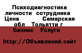 Психодиагностика личности, сотрудника › Цена ­ 2 500 - Самарская обл., Тольятти г. Бизнес » Услуги   